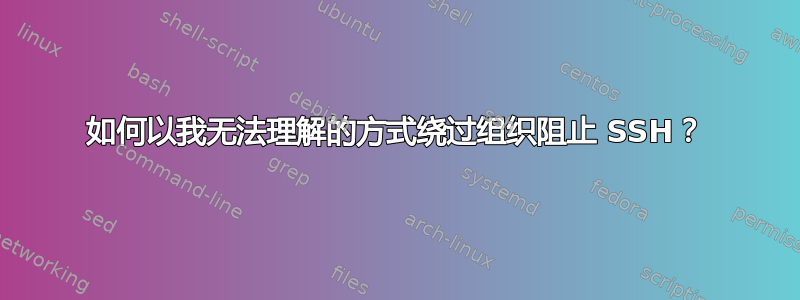 如何以我无法理解的方式绕过组织阻止 SSH？