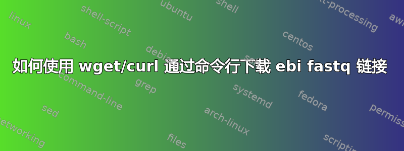 如何使用 wget/curl 通过命令行下载 ebi fastq 链接