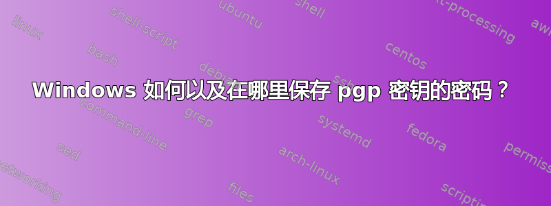 Windows 如何以及在哪里保存 pgp 密钥的密码？