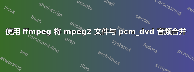 使用 ffmpeg 将 mpeg2 文件与 pcm_dvd 音频合并