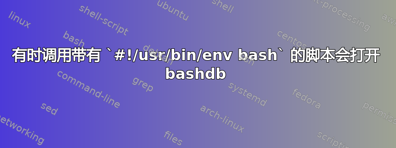 有时调用带有 `#!/usr/bin/env bash` 的脚本会打开 bashdb