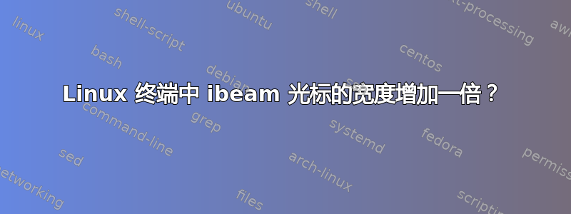 Linux 终端中 ibeam 光标的宽度增加一倍？