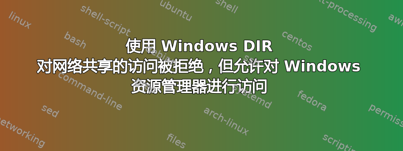 使用 Windows DIR 对网络共享的访问被拒绝，但允许对 Windows 资源管理器进行访问