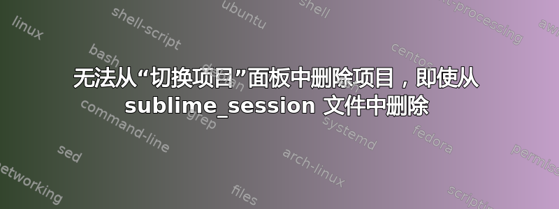 无法从“切换项目”面板中删除项目，即使从 sublime_session 文件中删除