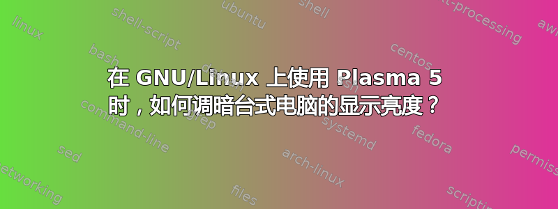 在 GNU/Linux 上使用 Plasma 5 时，如何调暗台式电脑的显示亮度？