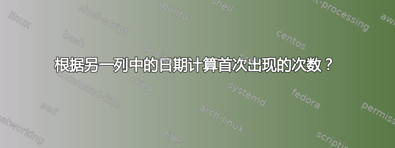 根据另一列中的日期计算首次出现的次数？