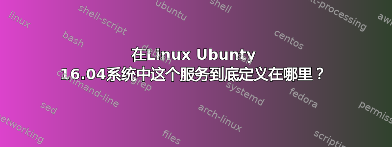 在Linux Ubunty 16.04系统中这个服务到底定义在哪里？