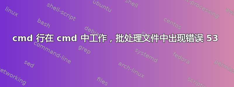 cmd 行在 cmd 中工作，批处理文件中出现错误 53