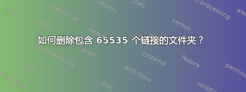 如何删除包含 65535 个链接的文件夹？