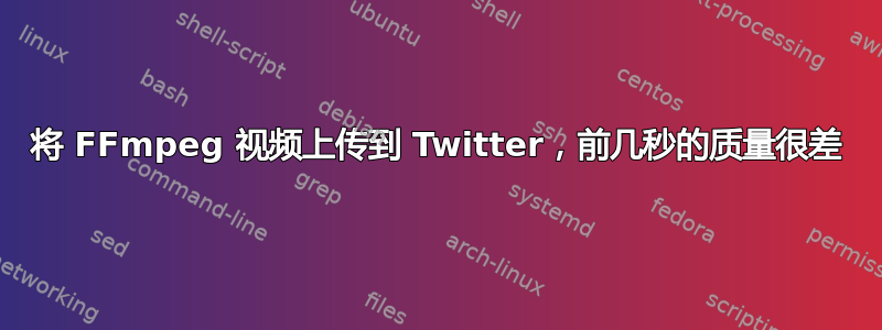 将 FFmpeg 视频上传到 Twitter，前几秒的质量很差