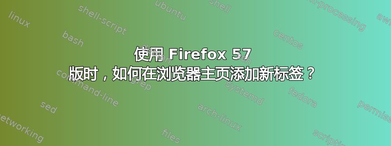 使用 Firefox 57 版时，如何在浏览器主页添加新标签？