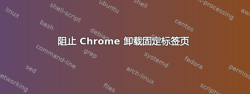 阻止 Chrome 卸载固定标签页