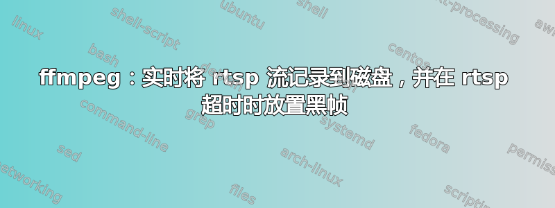 ffmpeg：实时将 rtsp 流记录到磁盘，并在 rtsp 超时时放置黑帧