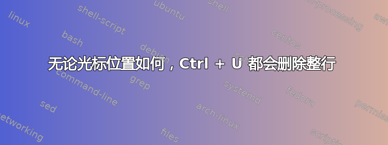 无论光标位置如何，Ctrl + U 都会删除整行