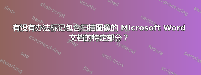 有没有办法标记包含扫描图像的 Microsoft Word 文档的特定部分？