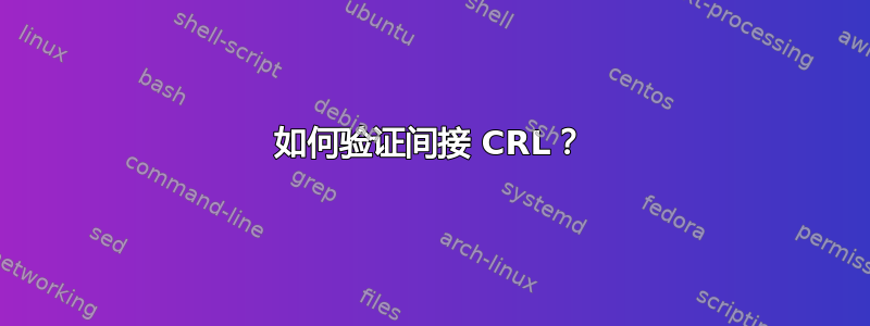 如何验证间接 CRL？