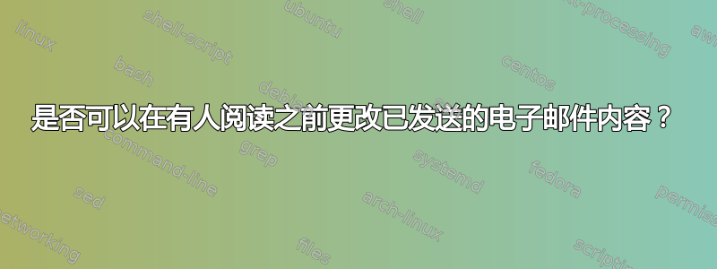 是否可以在有人阅读之前更改已发送的电子邮件内容？