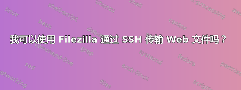 我可以使用 Filezilla 通过 SSH 传输 Web 文件吗？