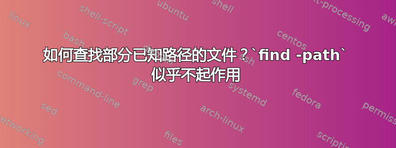 如何查找部分已知路径的文件？`find -path` 似乎不起作用