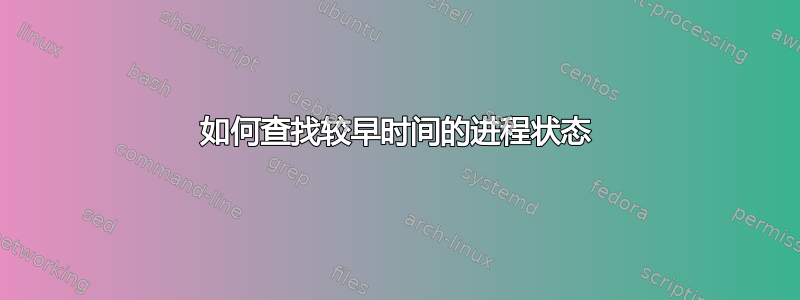 如何查找较早时间的进程状态