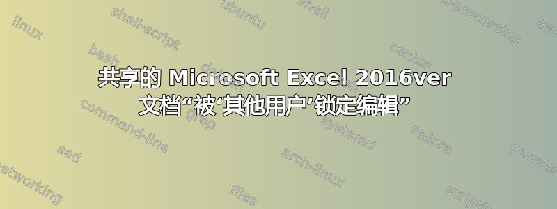 共享的 Microsoft Excel 2016ver 文档“被‘其他用户’锁定编辑”