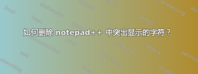 如何删除 notepad++ 中突出显示的字符？