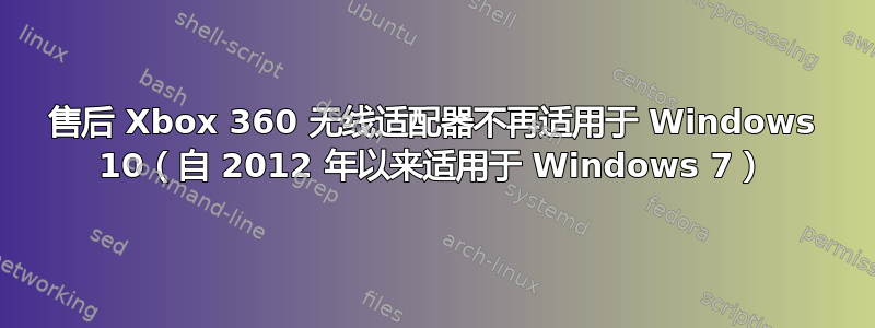 售后 Xbox 360 无线适配器不再适用于 Windows 10（自 2012 年以来适用于 Windows 7）