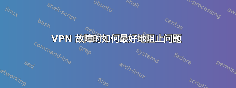 VPN 故障时如何最好地阻止问题