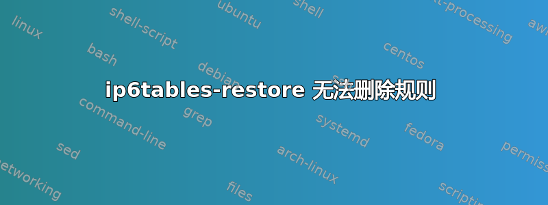 ip6tables-restore 无法删除规则