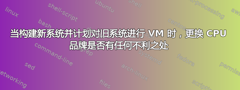 当构建新系统并计划对旧系统进行 VM 时，更换 CPU 品牌是否有任何不利之处