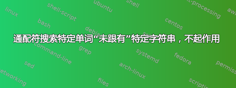 通配符搜索特定单词“未跟有”特定字符串，不起作用