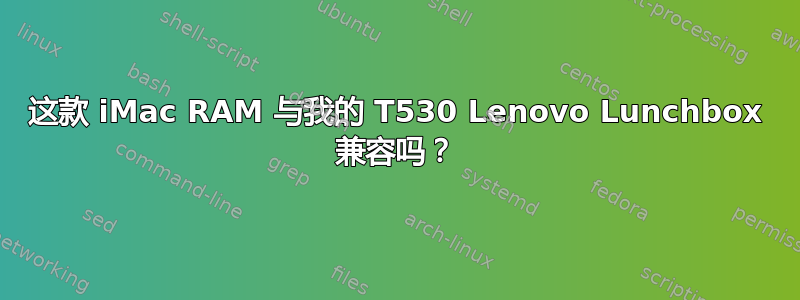 这款 iMac RAM 与我的 T530 Lenovo Lunchbox 兼容吗？