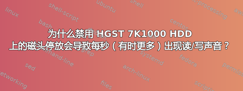 为什么禁用 HGST 7K1000 HDD 上的磁头停放会导致每秒（有时更多）出现读/写声音？