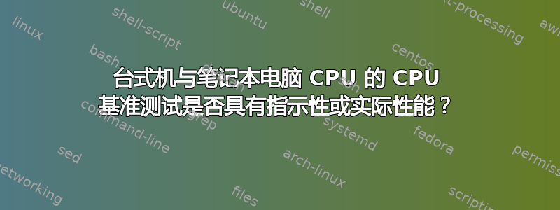 台式机与笔记本电脑 CPU 的 CPU 基准测试是否具有指示性或实际性能？