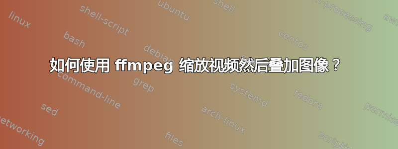 如何使用 ffmpeg 缩放视频然后叠加图像？