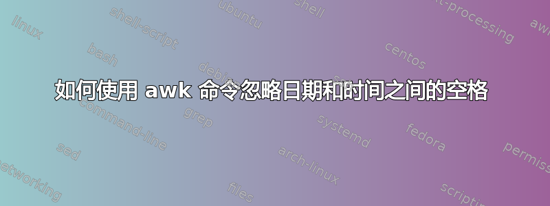 如何使用 awk 命令忽略日期和时间之间的空格