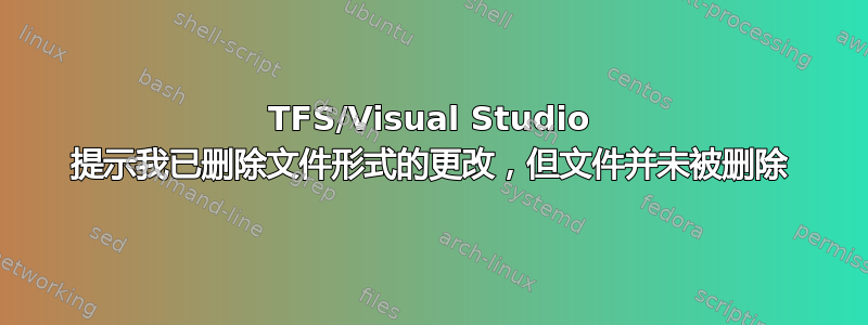 TFS/Visual Studio 提示我已删除文件形式的更改，但文件并未被删除