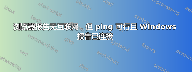 浏览器报告无互联网，但 ping 可行且 Windows 报告已连接