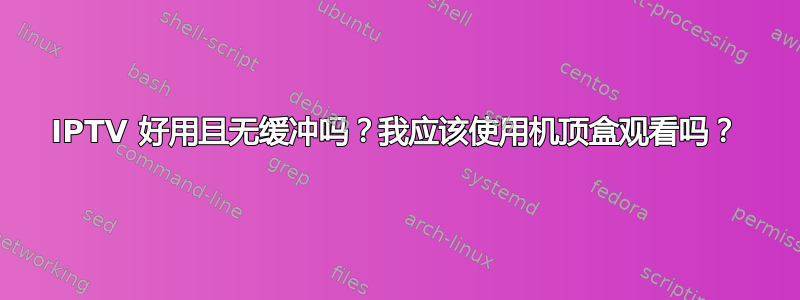 IPTV 好用且无缓冲吗？我应该使用机顶盒观看吗？