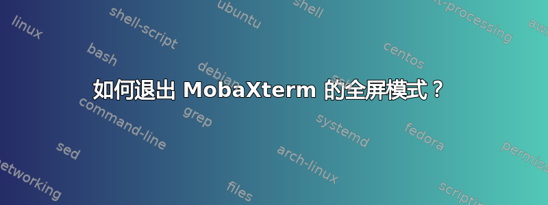 如何退出 MobaXterm 的全屏模式？