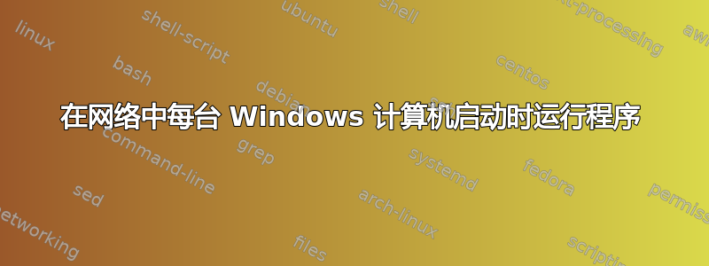 在网络中每台 Windows 计算机启动时运行程序