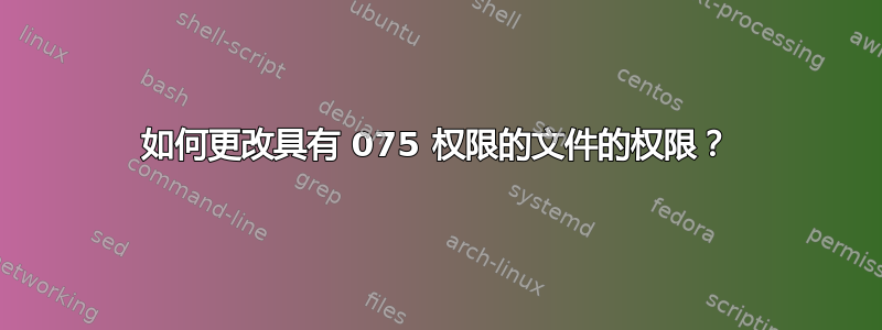 如何更改具有 075 权限的文件的权限？