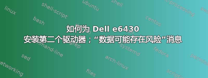 如何为 Dell e6430 安装第二个驱动器；“数据可能存在风险”消息