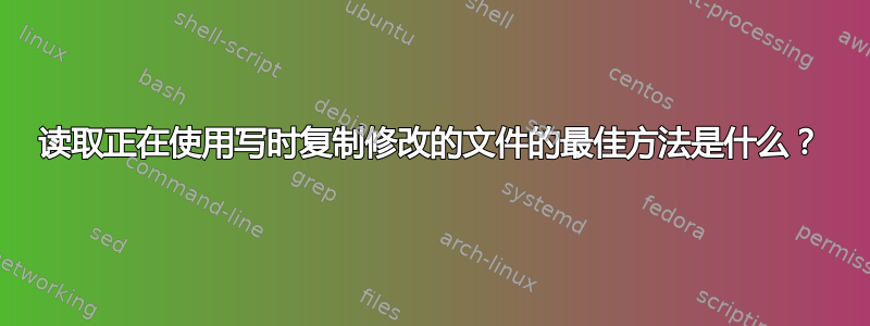 读取正在使用写时复制修改的文件的最佳方法是什么？