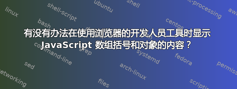 有没有办法在使用浏览器的开发人员工具时显示 JavaScript 数组括号和对象的内容？