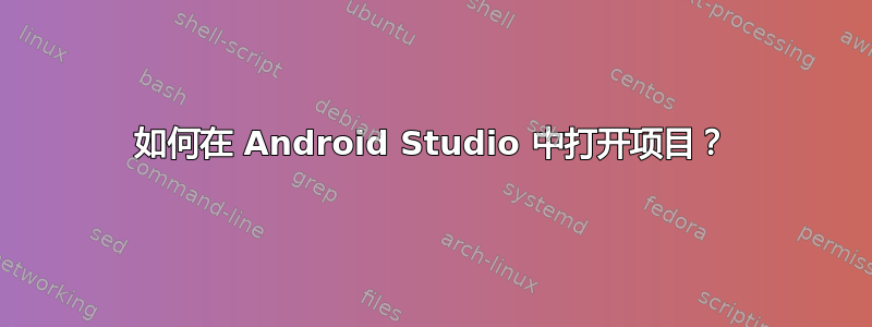 如何在 Android Studio 中打开项目？