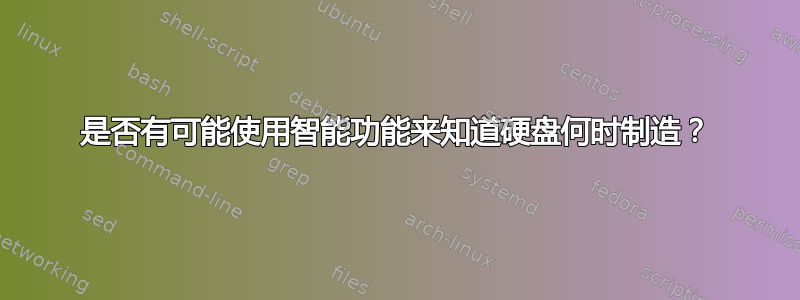 是否有可能使用智能功能来知道硬盘何时制造？