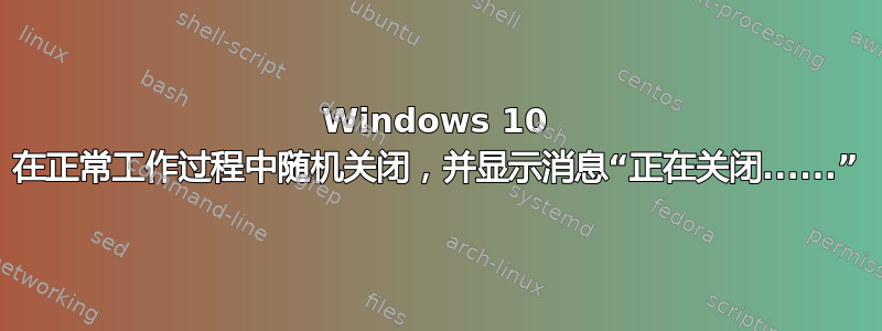 Windows 10 在正常工作过程中随机关闭，并显示消息“正在关闭......”