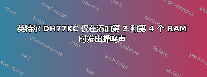 英特尔 DH77KC 仅在添加第 3 和第 4 个 RAM 时发出蜂鸣声