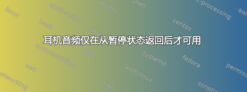 耳机音频仅在从暂停状态返回后才可用